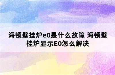 海顿壁挂炉e0是什么故障 海顿壁挂炉显示E0怎么解决